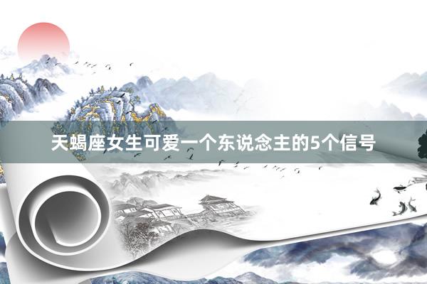 天蝎座女生可爱一个东说念主的5个信号