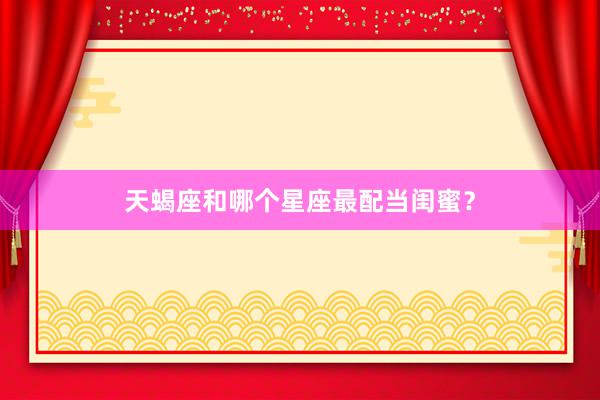 天蝎座和哪个星座最配当闺蜜？