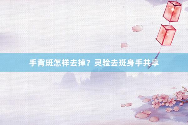 手背斑怎样去掉？灵验去斑身手共享