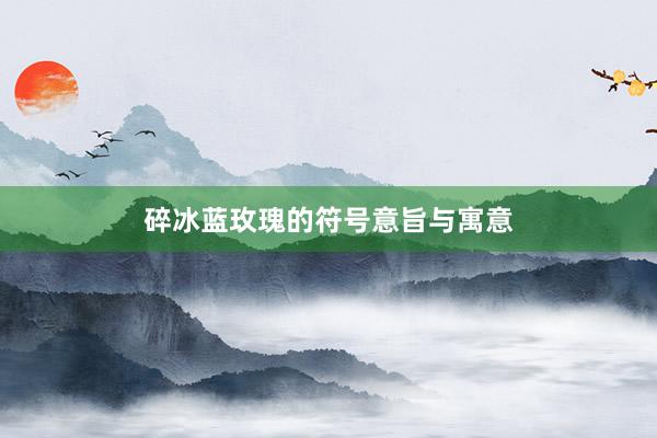 碎冰蓝玫瑰的符号意旨与寓意