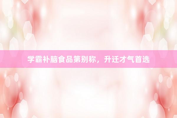 学霸补脑食品第别称，升迁才气首选