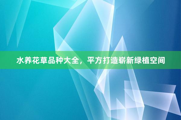 水养花草品种大全，平方打造崭新绿植空间