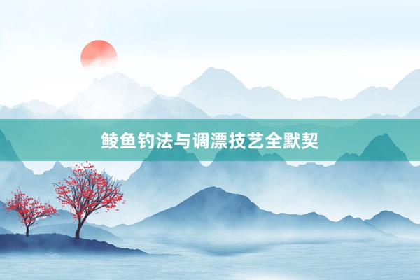 鲮鱼钓法与调漂技艺全默契