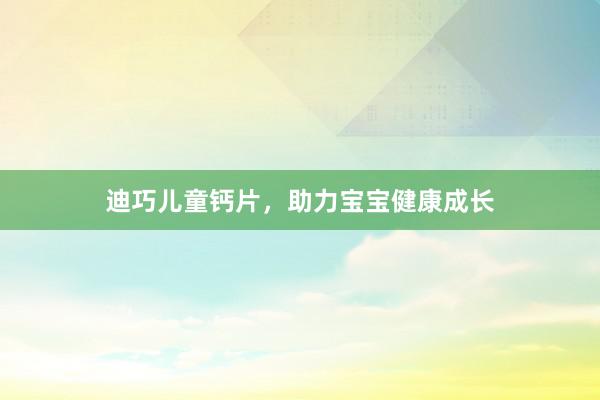 迪巧儿童钙片，助力宝宝健康成长