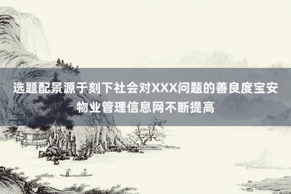 选题配景源于刻下社会对XXX问题的善良度宝安物业管理信息网不断提高